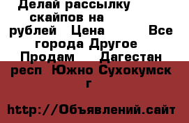 Делай рассылку 500000 скайпов на 1 000 000 рублей › Цена ­ 120 - Все города Другое » Продам   . Дагестан респ.,Южно-Сухокумск г.